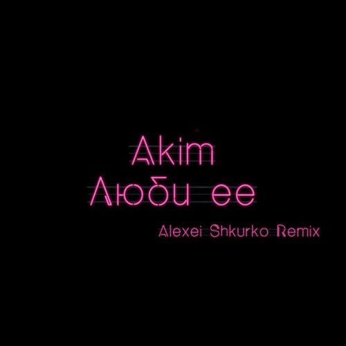 Akim - Люби Ее (Alexei Shkurko Remix) Akim - Люби Ее (Alexei Shkurko Remix)